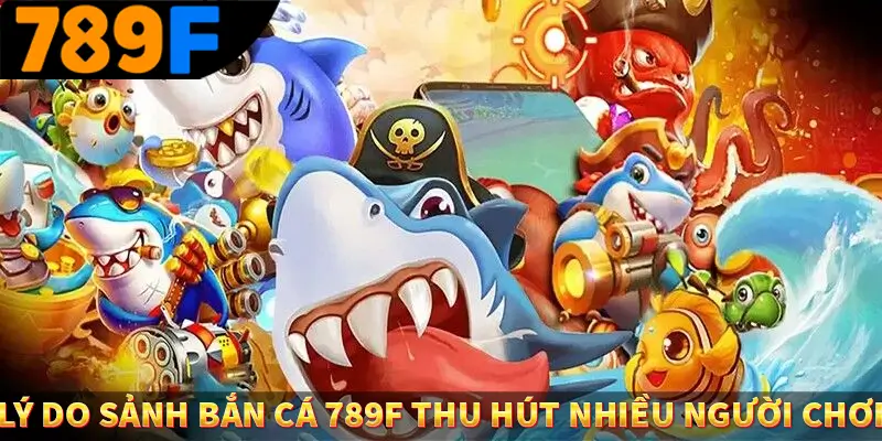 Lý do sảnh bắn cá 789F thu hút nhiều người chơi