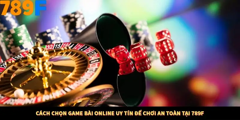 Cách Chọn Game Bài Online Uy Tín Để Chơi An Toàn Tại 789F
