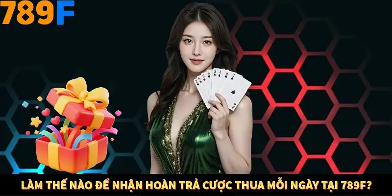 Làm thế nào để nhận hoàn trả cược thua mỗi ngày tại 789F?