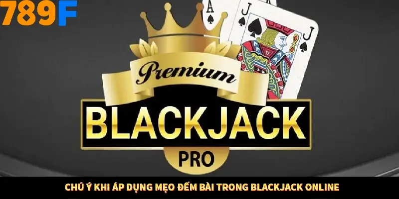 Chú ý khi áp dụng mẹo đếm bài trong Blackjack online
